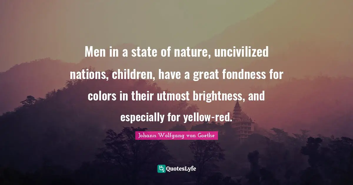 Men in a state of nature, uncivilized nations, children, have a great fondness for colors in their utmost brightness, and especially for yellow-red.