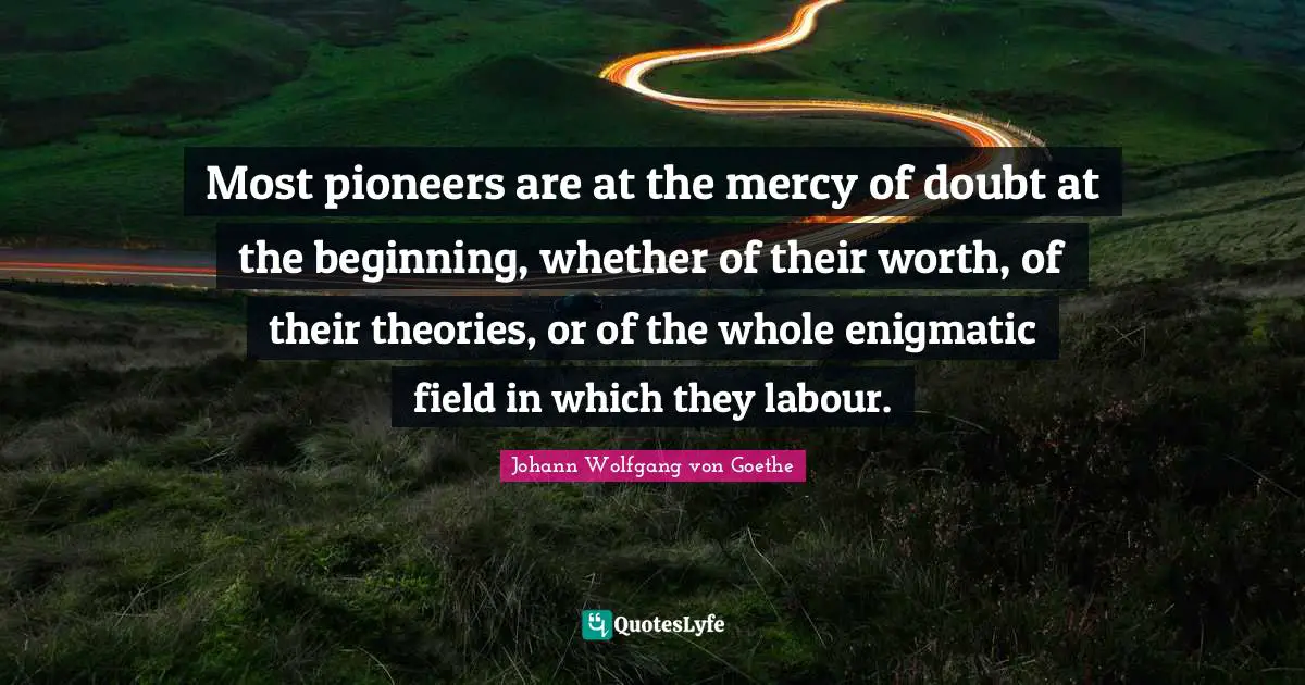 Most pioneers are at the mercy of doubt at the beginning, whether of their worth, of their theories, or of the whole enigmatic field in which they labour.