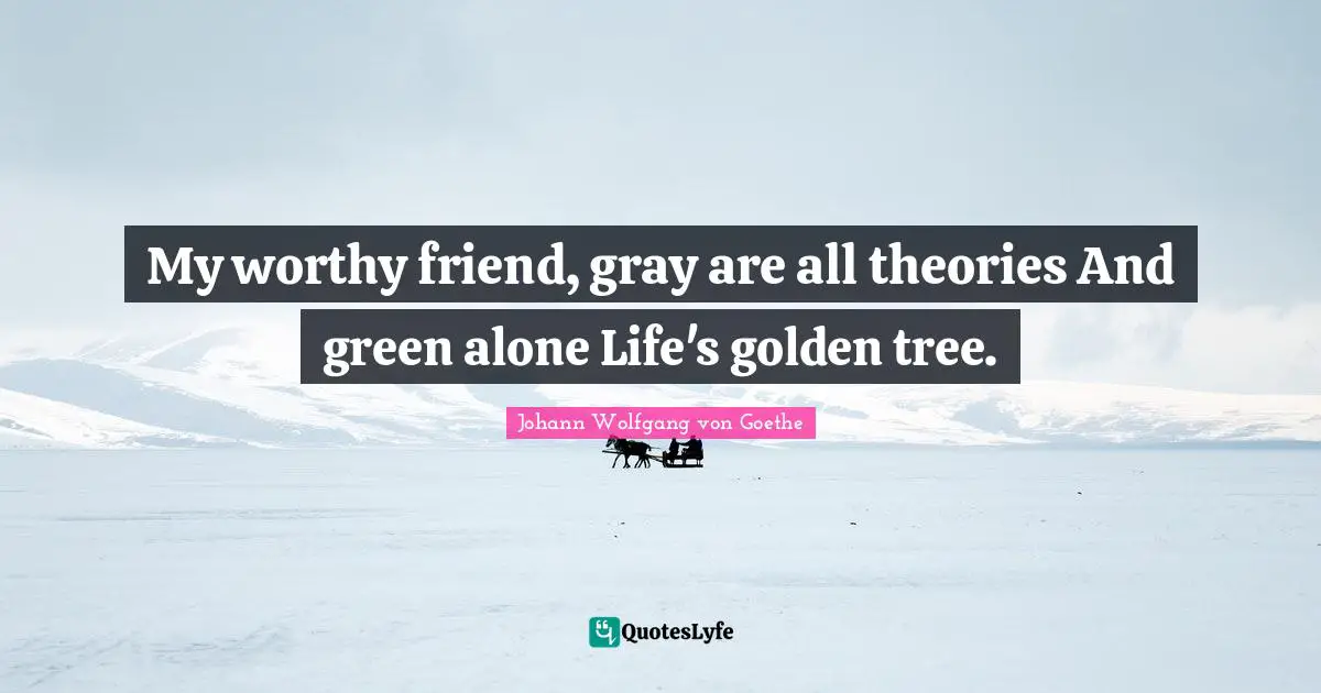 My worthy friend, gray are all theories And green alone Life's golden tree.
