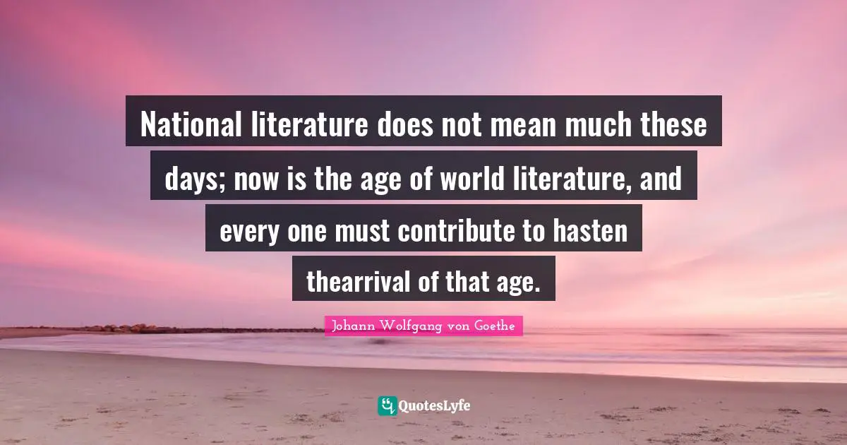 National literature does not mean much these days; now is the age of world literature, and every one must contribute to hasten thearrival of that age.