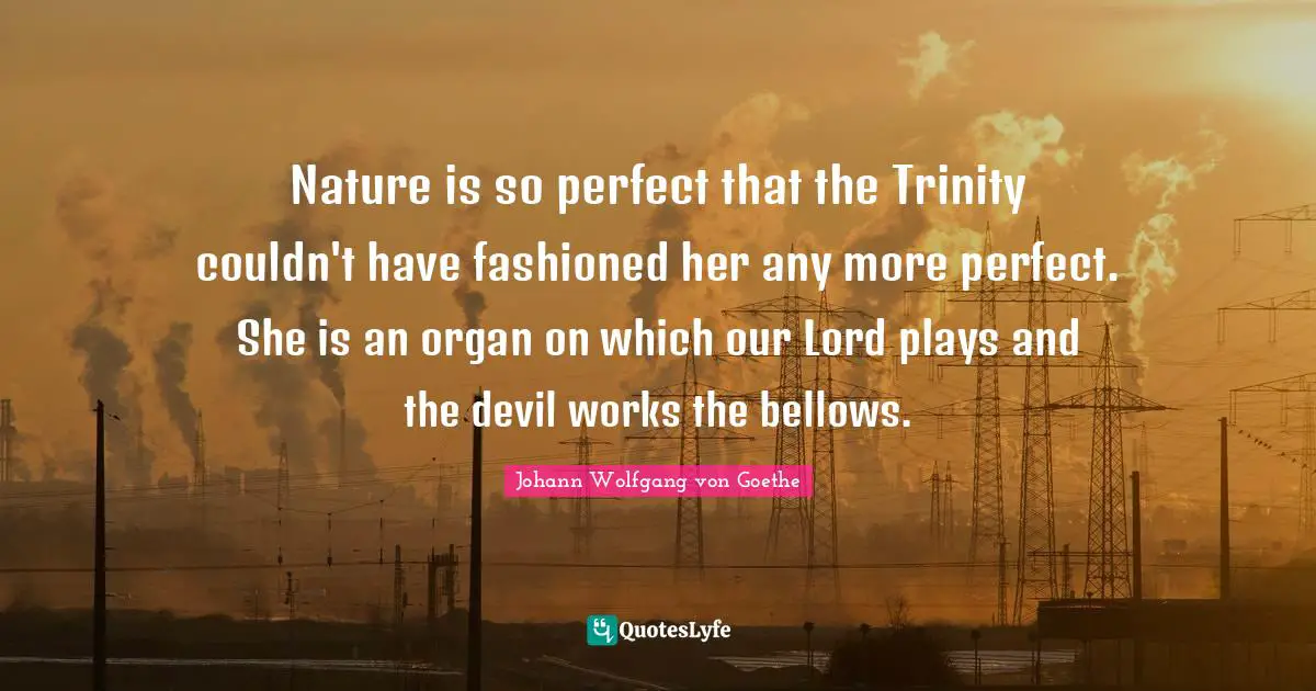 Nature is so perfect that the Trinity couldn't have fashioned her any more perfect. She is an organ on which our Lord plays and the devil works the bellows.