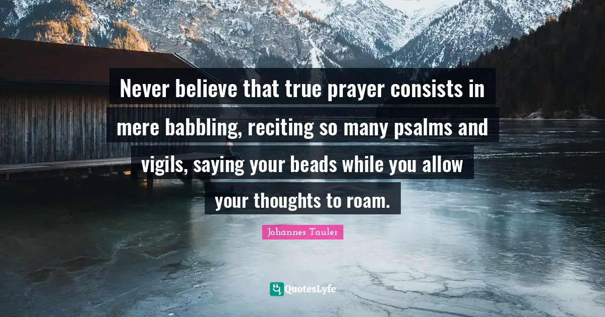 Psalms Quotes: "Never believe that true prayer consists in mere babbling, reciting so many psalms and vigils, saying your beads while you allow your thoughts to roam."