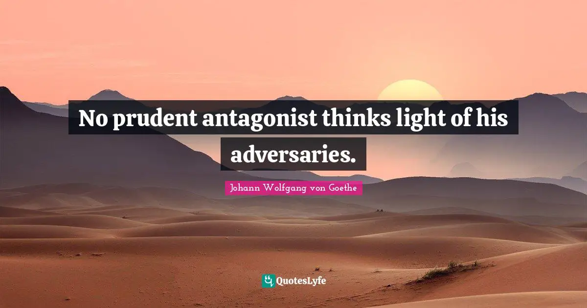 No prudent antagonist thinks light of his adversaries.