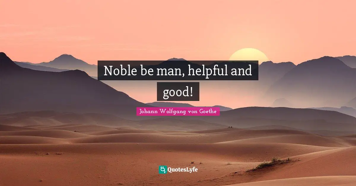 Noble be man, helpful and good!