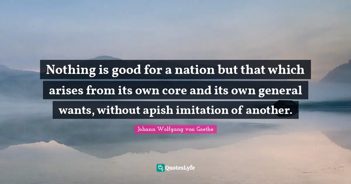 Nothing is good for a nation but that which arises from its own core and its own general wants, without apish imitation of another.