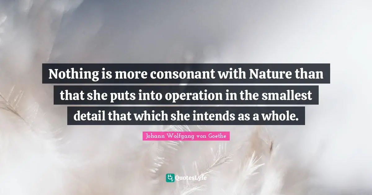 Nothing is more consonant with Nature than that she puts into operation in the smallest detail that which she intends as a whole.