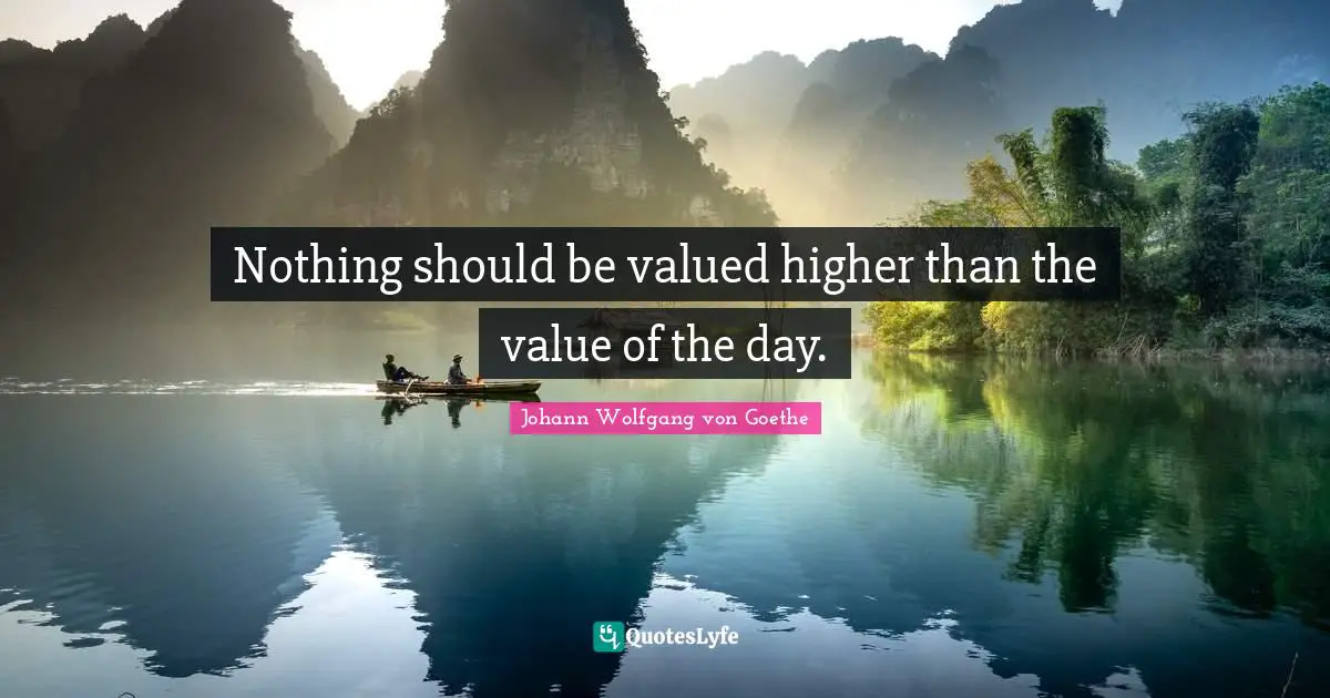 Nothing should be valued higher than the value of the day.