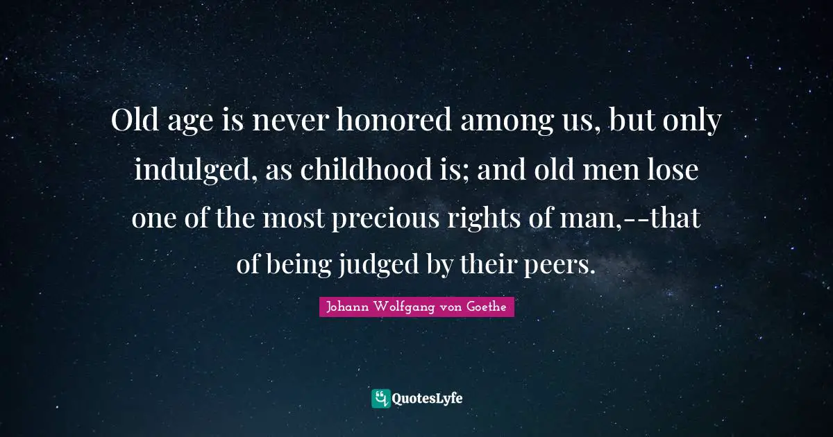 Old age is never honored among us, but only indulged, as childhood is; and old men lose one of the most precious rights of man,--that of being judged by their peers.
