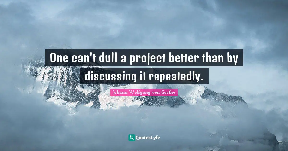 One can't dull a project better than by discussing it repeatedly.