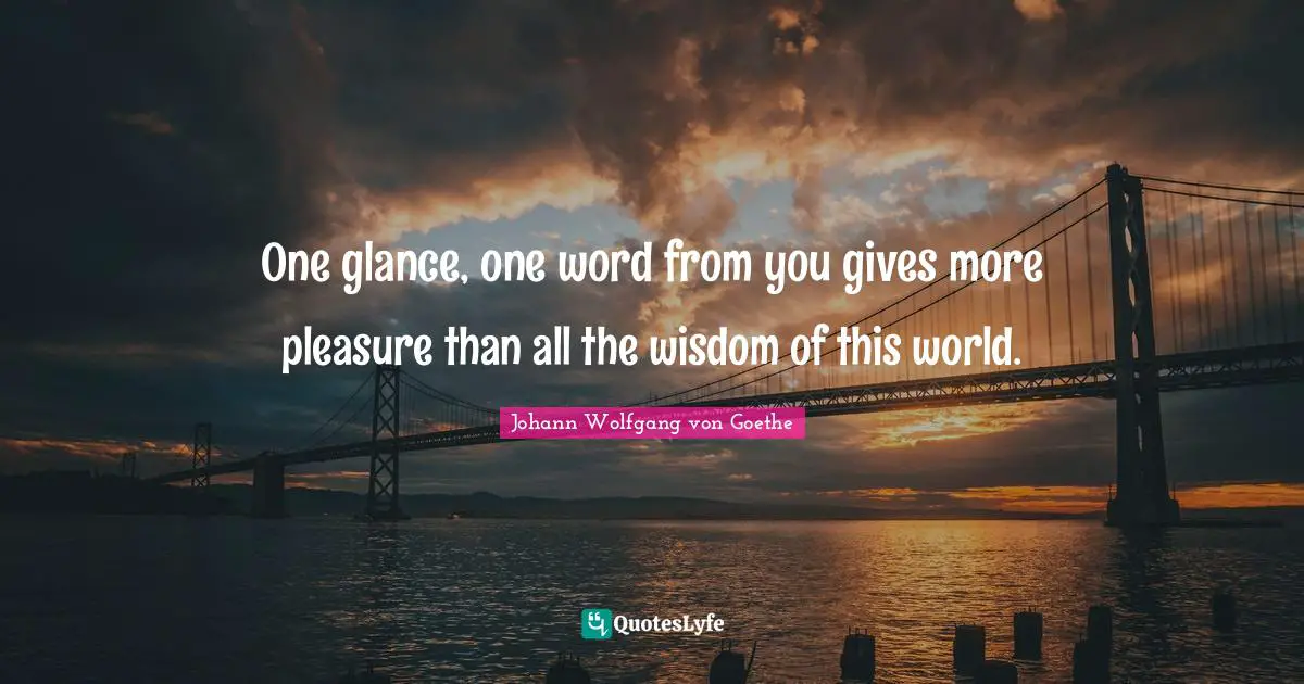 One glance, one word from you gives more pleasure than all the wisdom of this world.