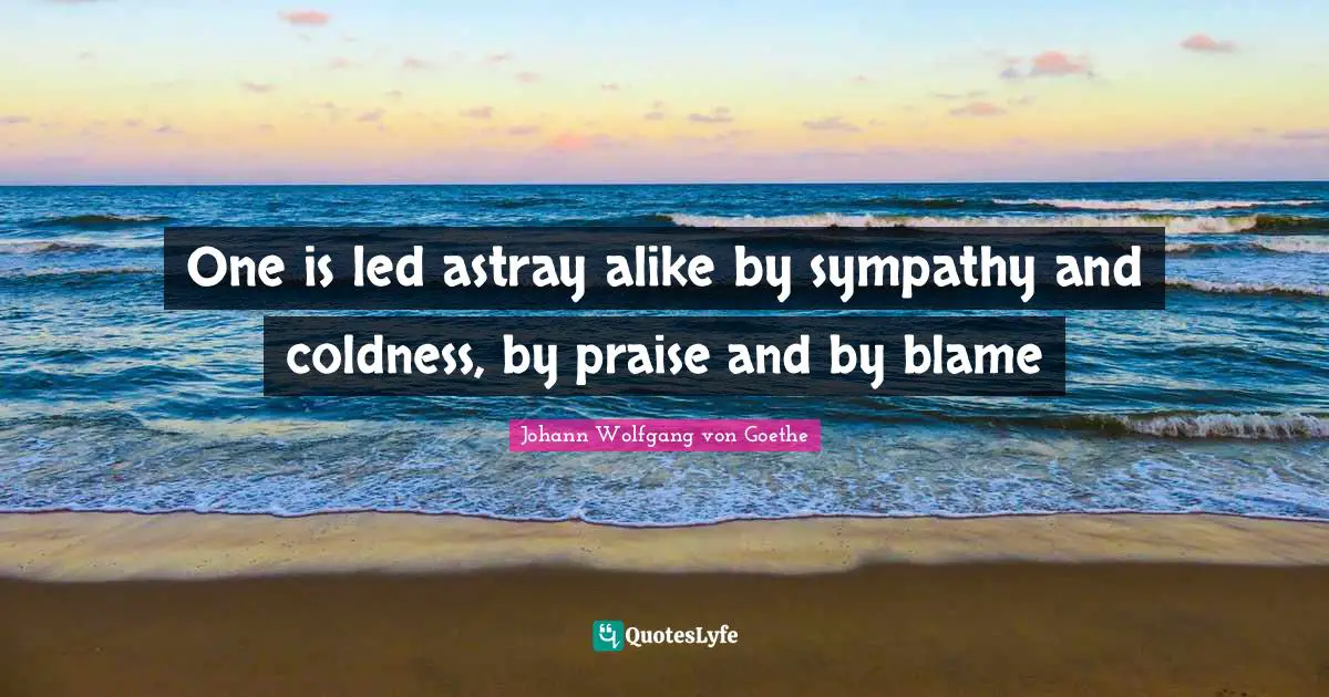 One is led astray alike by sympathy and coldness, by praise and by blame