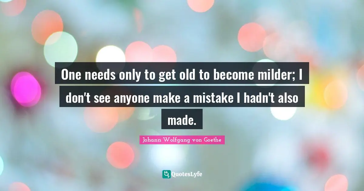 One needs only to get old to become milder; I don't see anyone make a mistake I hadn't also made.
