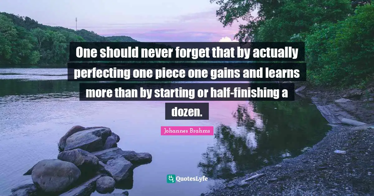 Pieces Quotes: "One should never forget that by actually perfecting one piece one gains and learns more than by starting or half-finishing a dozen."