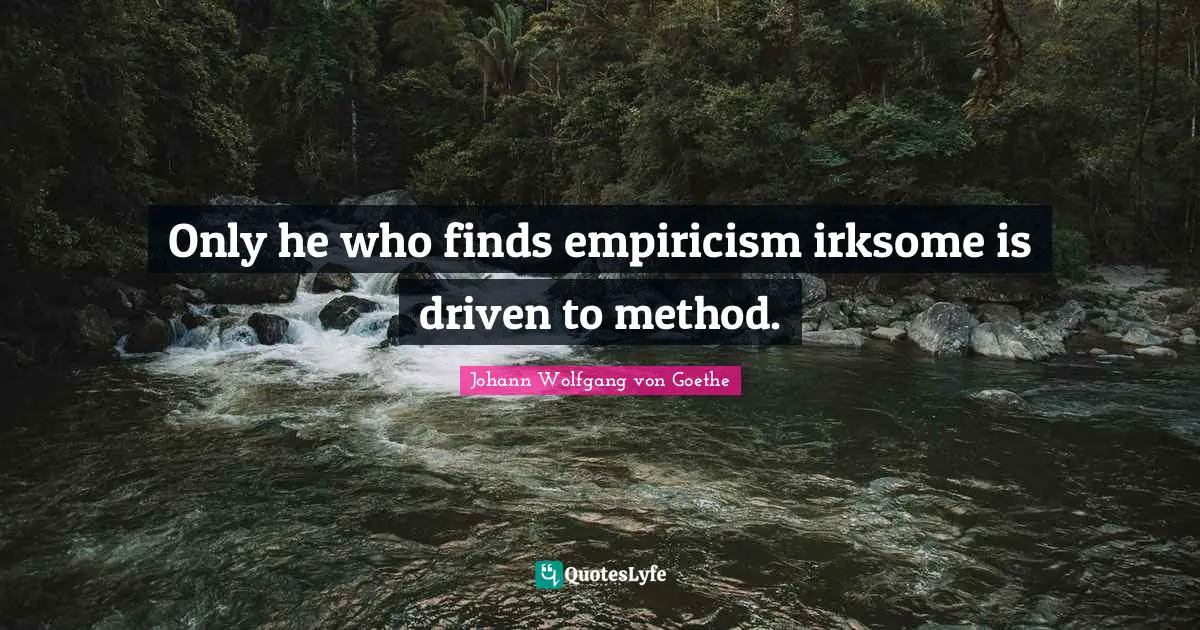 Only he who finds empiricism irksome is driven to method.