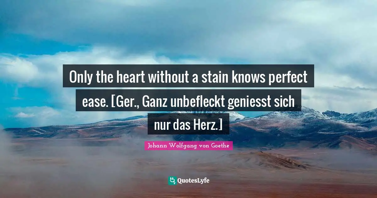 Only the heart without a stain knows perfect ease. [Ger., Ganz unbefleckt geniesst sich nur das Herz.]