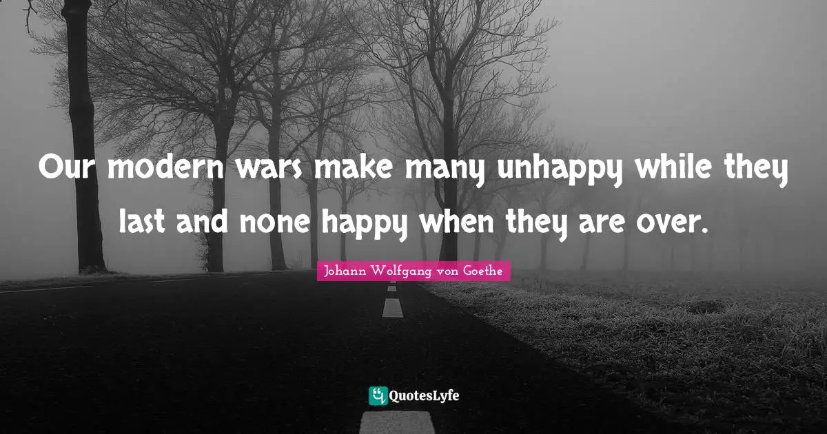 Our modern wars make many unhappy while they last and none happy when they are over.
