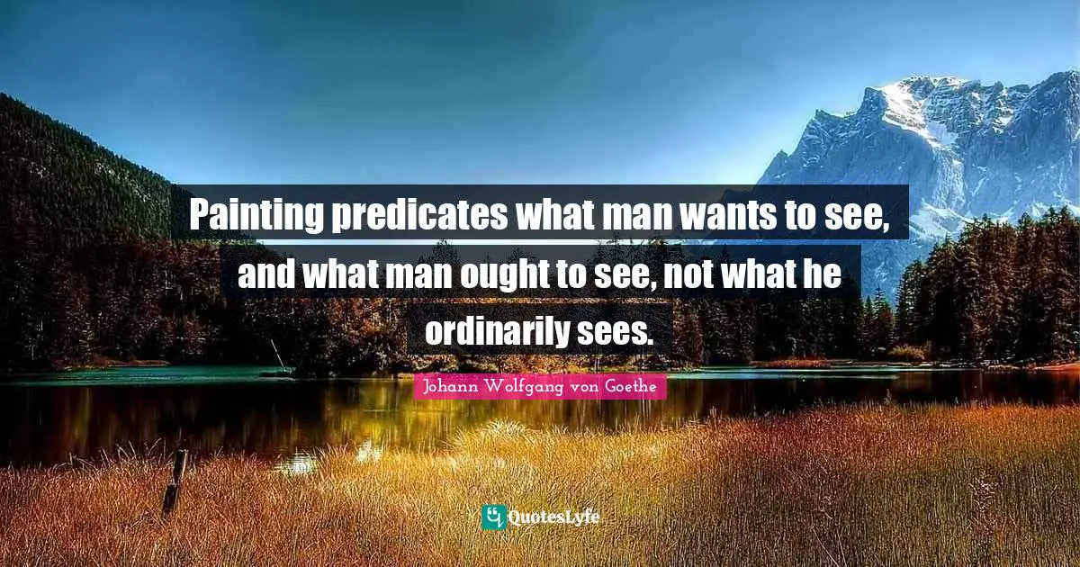Painting predicates what man wants to see, and what man ought to see, not what he ordinarily sees.