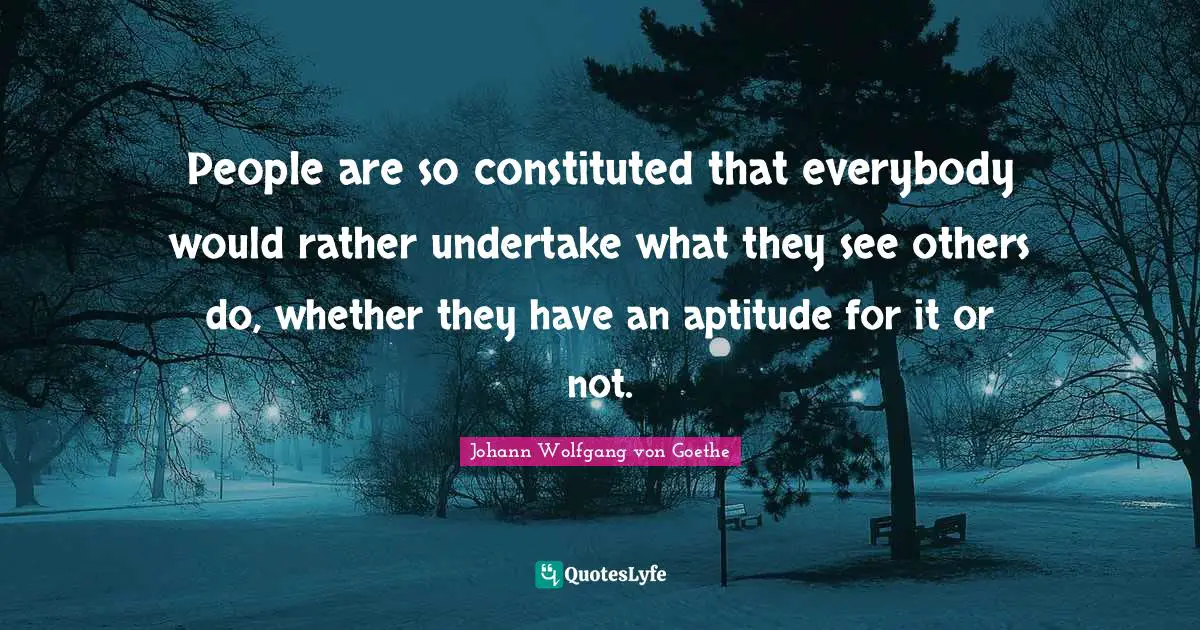People are so constituted that everybody would rather undertake what they see others do, whether they have an aptitude for it or not.
