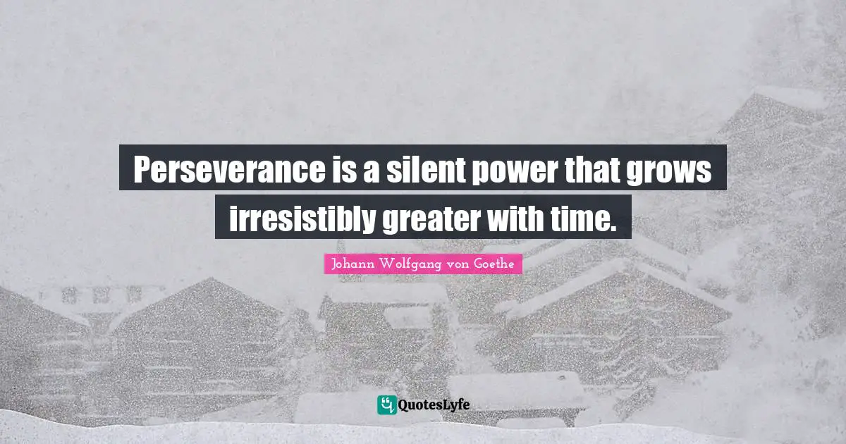 Perseverance is a silent power that grows irresistibly greater with time.