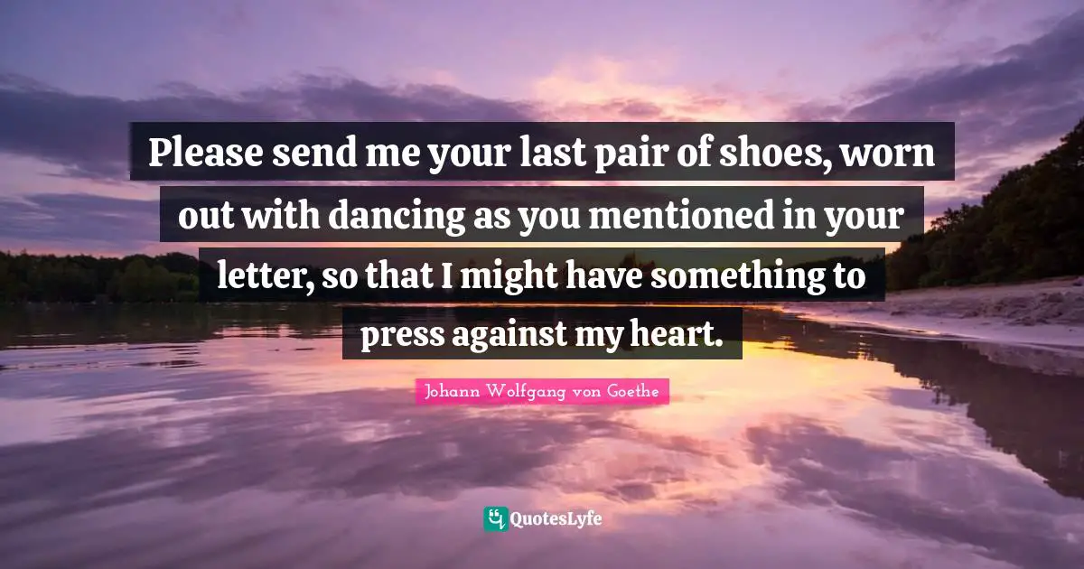 Please send me your last pair of shoes, worn out with dancing as you mentioned in your letter, so that I might have something to press against my heart.