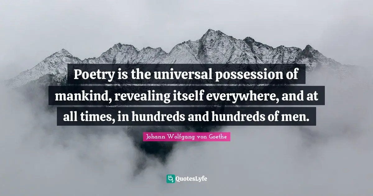 Poetry is the universal possession of mankind, revealing itself everywhere, and at all times, in hundreds and hundreds of men.