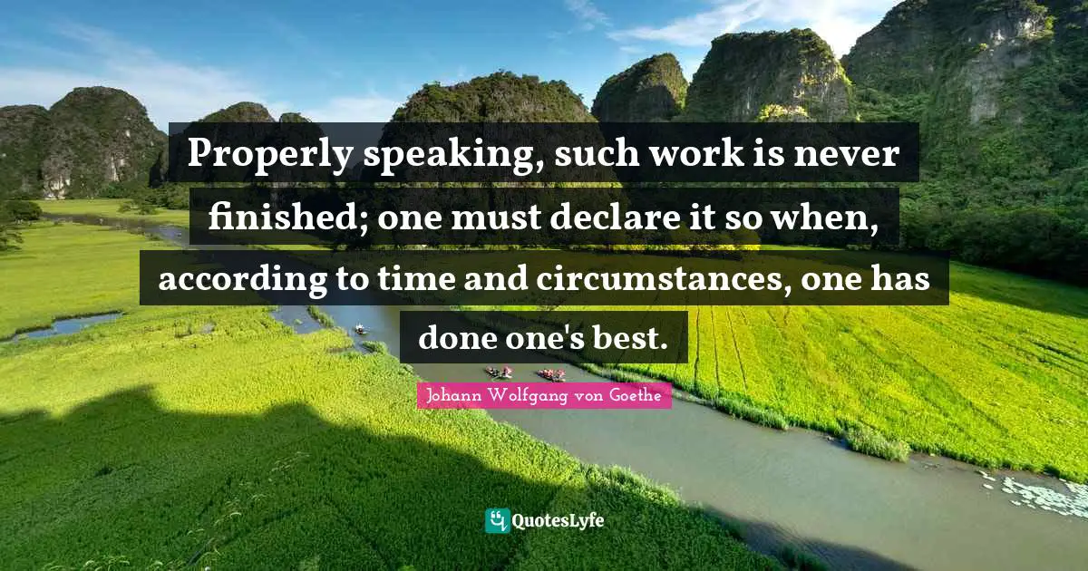 Properly speaking, such work is never finished; one must declare it so when, according to time and circumstances, one has done one's best.