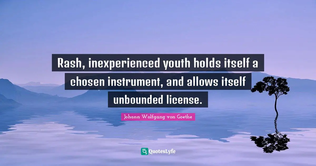 Rash, inexperienced youth holds itself a chosen instrument, and allows itself unbounded license.