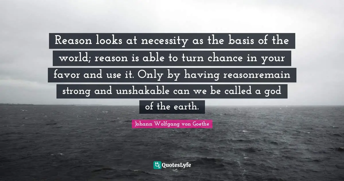 Reason looks at necessity as the basis of the world; reason is able to turn chance in your favor and use it. Only by having reasonremain strong and unshakable can we be called a god of the earth.