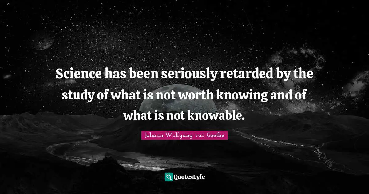 Retarded Quotes: "Science has been seriously retarded by the study of what is not worth knowing and of what is not knowable."