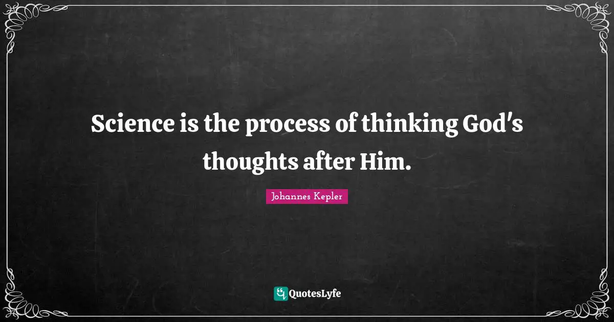 Science Quotes: "Science is the process of thinking God's thoughts after Him."