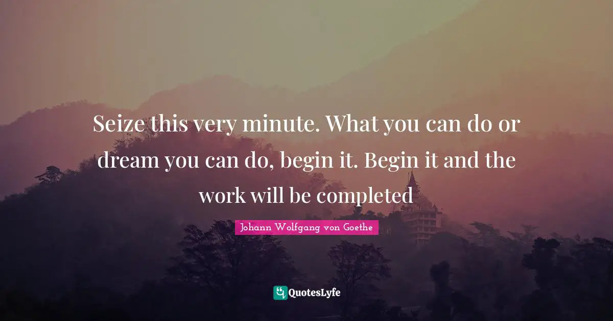 Seize this very minute. What you can do or dream you can do, begin it. Begin it and the work will be completed