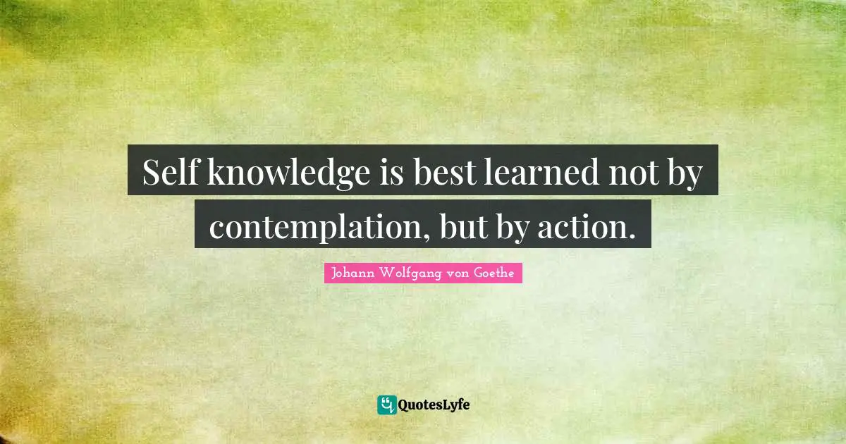 Self knowledge is best learned not by contemplation, but by action.