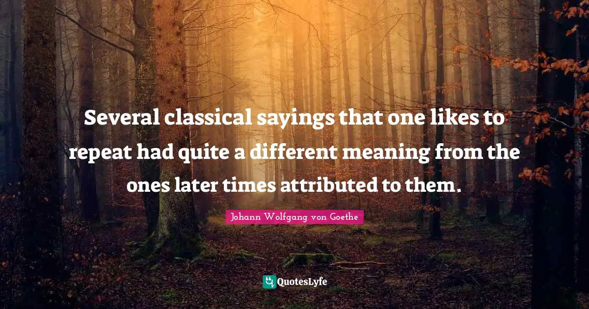 Several classical sayings that one likes to repeat had quite a different meaning from the ones later times attributed to them.
