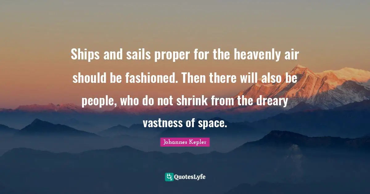 Johannes Kepler Quotes: "Ships and sails proper for the heavenly air should be fashioned. Then there will also be people, who do not shrink from the dreary vastness of space."