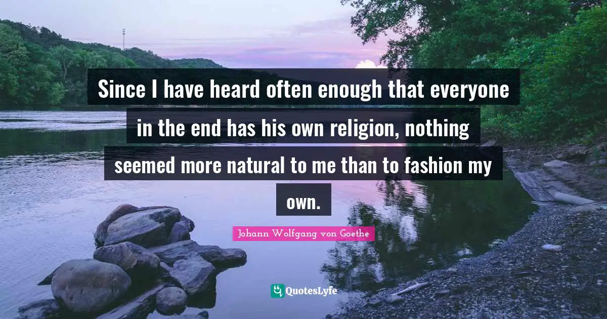 Since I have heard often enough that everyone in the end has his own religion, nothing seemed more natural to me than to fashion my own.