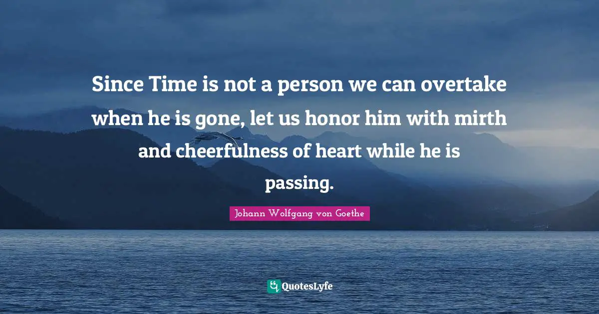 Since Time is not a person we can overtake when he is gone, let us honor him with mirth and cheerfulness of heart while he is passing.