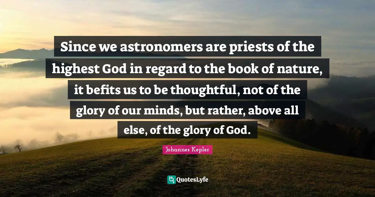 Regard Quotes: "Since we astronomers are priests of the highest God in regard to the book of nature, it befits us to be thoughtful, not of the glory of our minds, but rather, above all else, of the glory of God."