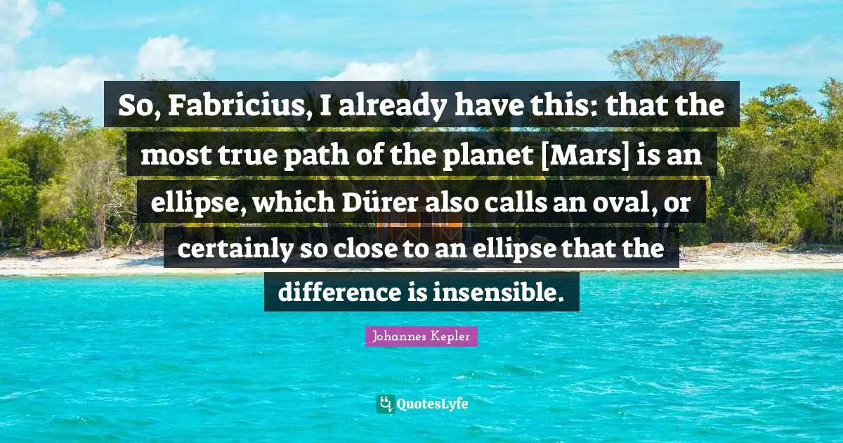 Johannes Kepler Quotes: "So, Fabricius, I already have this: that the most true path of the planet [Mars] is an ellipse, which Dürer also calls an oval, or certainly so close to an ellipse that the difference is insensible."