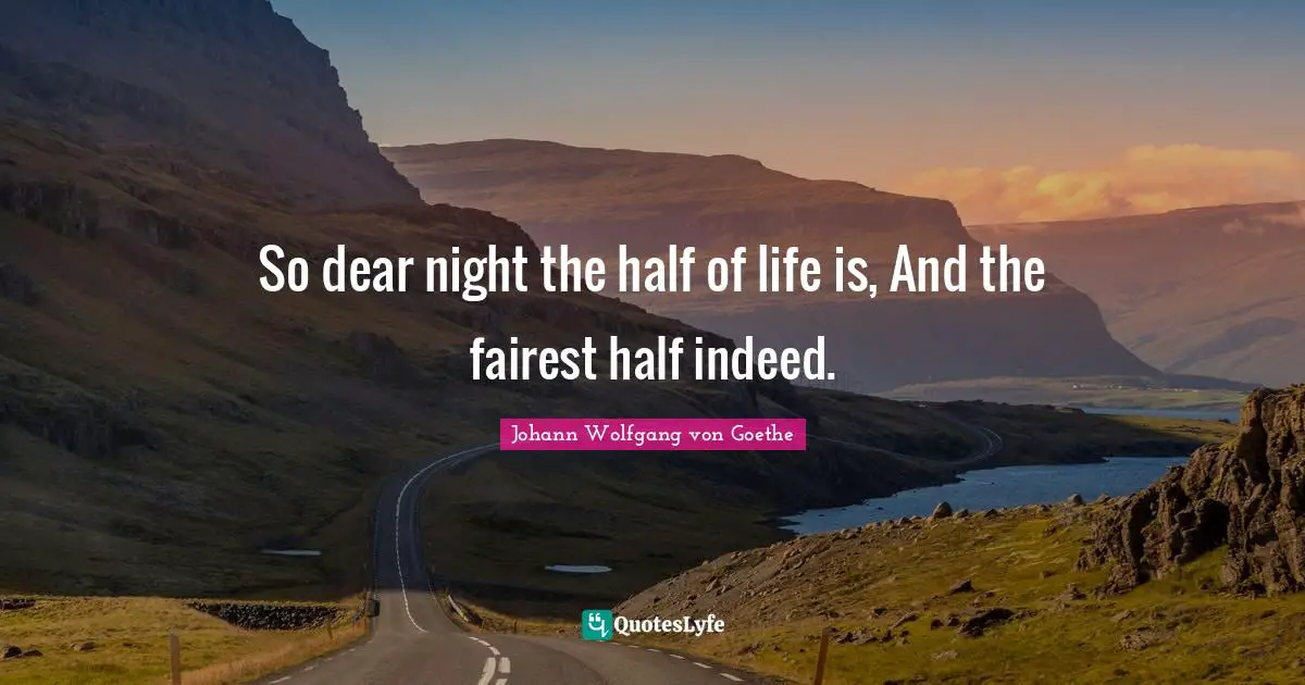So dear night the half of life is, And the fairest half indeed.