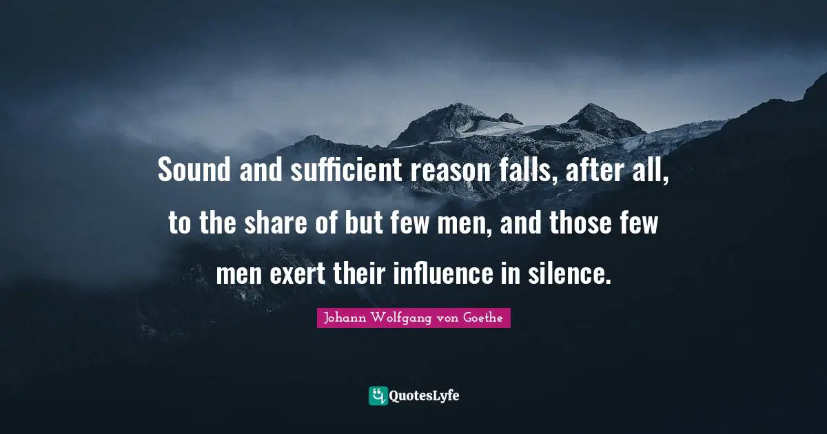 Sound and sufficient reason falls, after all, to the share of but few men, and those few men exert their influence in silence.