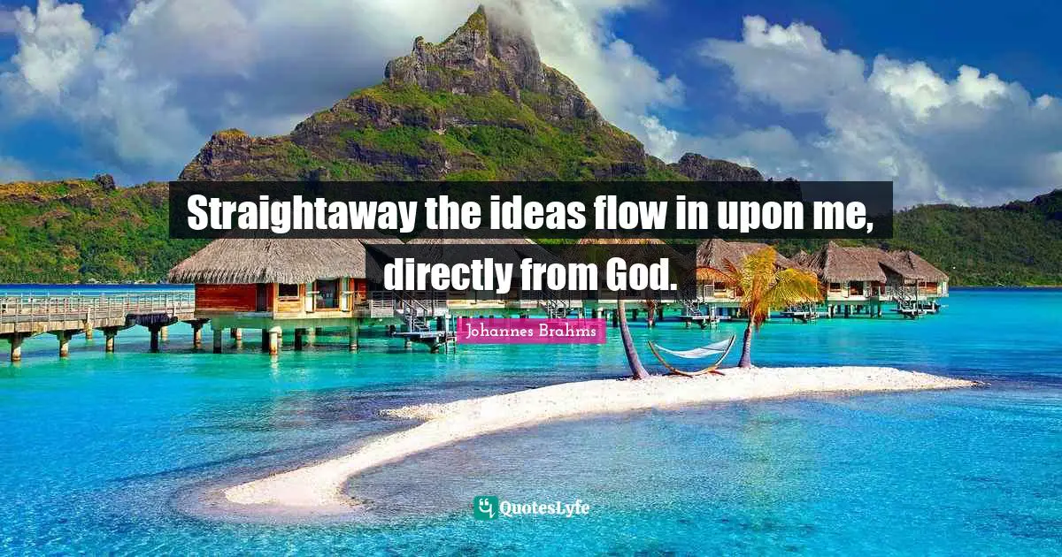 Straightaway the ideas flow in upon me, directly from God.