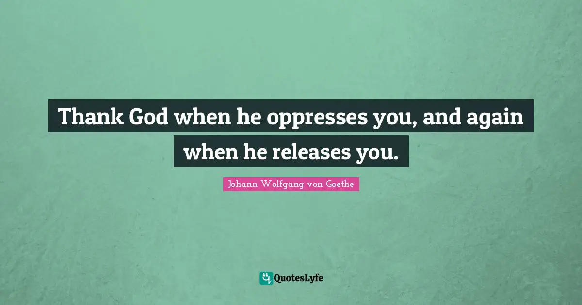 Thank God when he oppresses you, and again when he releases you.