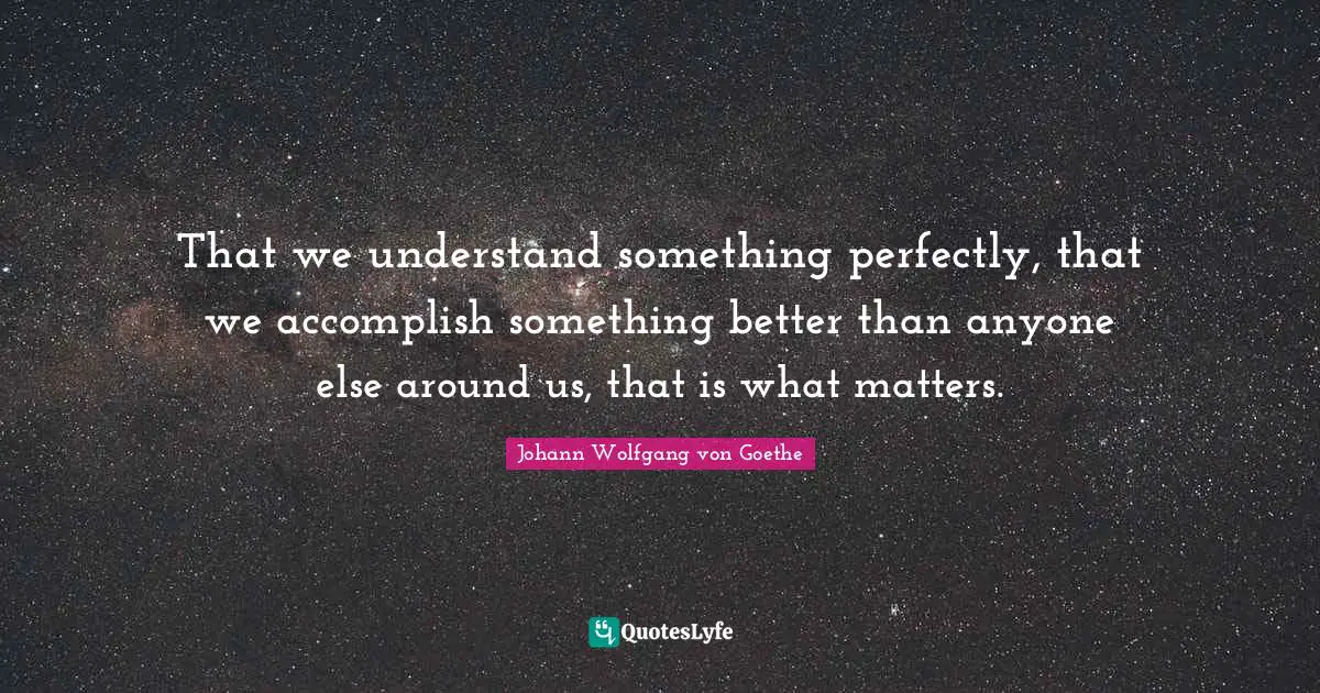 That we understand something perfectly, that we accomplish something better than anyone else around us, that is what matters.