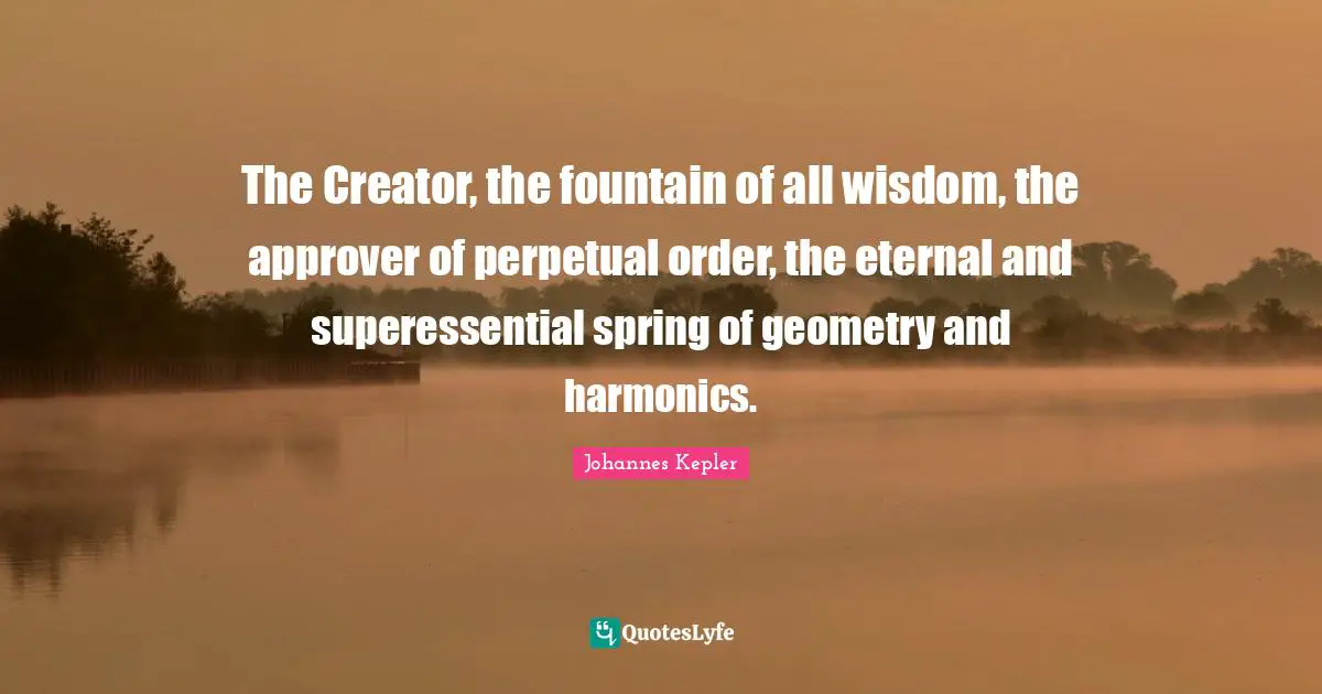 Fountain Quotes: "The Creator, the fountain of all wisdom, the approver of perpetual order, the eternal and superessential spring of geometry and harmonics."