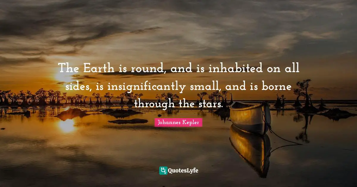 The Earth is round, and is inhabited on all sides, is insignificantly small, and is borne through the stars.