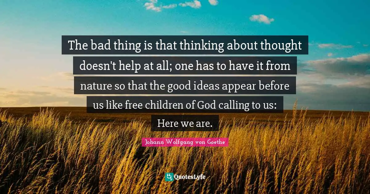 The bad thing is that thinking about thought doesn't help at all; one has to have it from nature so that the good ideas appear before us like free children of God calling to us: Here we are.