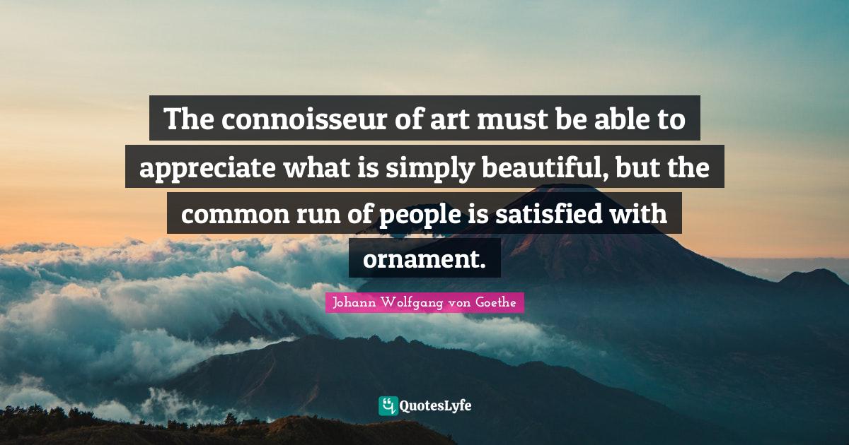 The connoisseur of art must be able to appreciate what is simply beaut... Quote by Johann