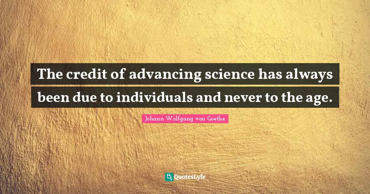 The credit of advancing science has always been due to individuals and never to the age.