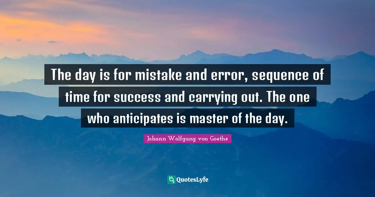 The day is for mistake and error, sequence of time for success and carrying out. The one who anticipates is master of the day.