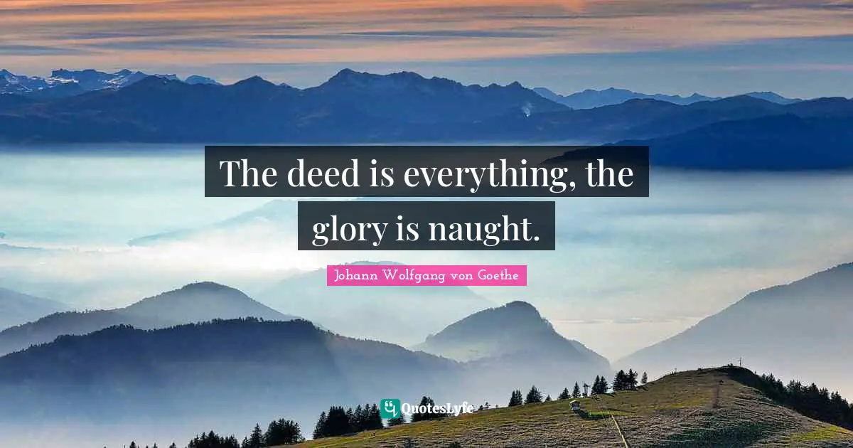 The deed is everything, the glory is naught.